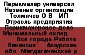 Парикмахер-универсал › Название организации ­ Толмачев О.В., ИП › Отрасль предприятия ­ Парикмахерское дело › Минимальный оклад ­ 18 000 - Все города Работа » Вакансии   . Амурская обл.,Магдагачинский р-н